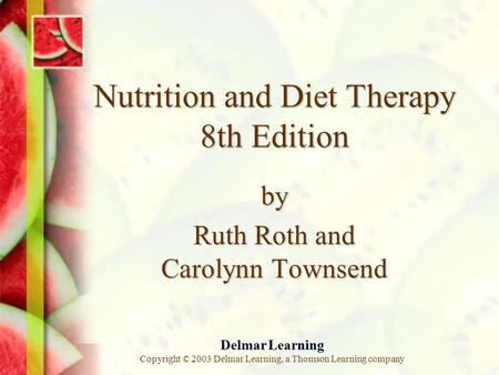 Delmar Learning Copyright © 2003 Delmar Learning, a Thomson Learning company Nutrition and Diet Therapy 8th Edition by Ruth Roth and Carolynn Townsend.