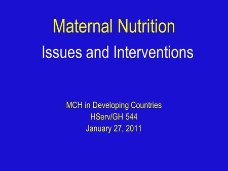 Maternal Nutrition Issues and Interventions MCH in Developing Countries HServ/GH 544 January 27, 2011.