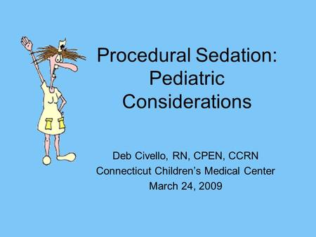 Procedural Sedation: Pediatric Considerations Deb Civello, RN, CPEN, CCRN Connecticut Children’s Medical Center March 24, 2009.