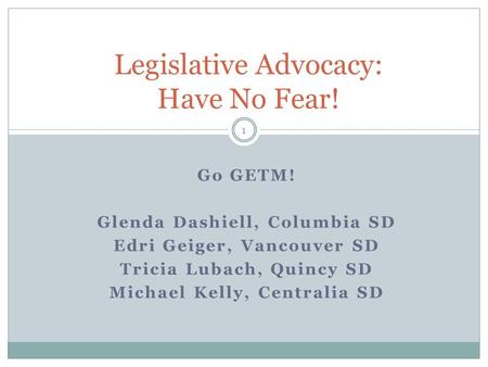 Go GETM! Glenda Dashiell, Columbia SD Edri Geiger, Vancouver SD Tricia Lubach, Quincy SD Michael Kelly, Centralia SD Legislative Advocacy: Have No Fear!