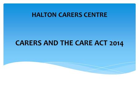 CARERS AND THE CARE ACT 2014 HALTON CARERS CENTRE.