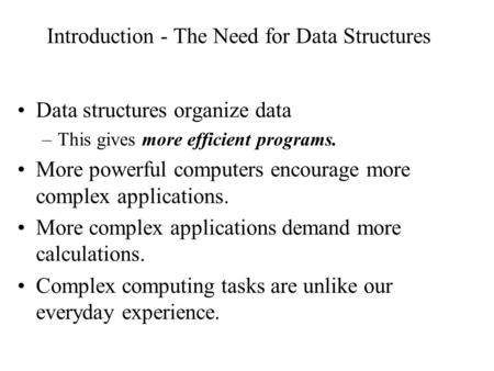 Introduction - The Need for Data Structures Data structures organize data –This gives more efficient programs. More powerful computers encourage more complex.