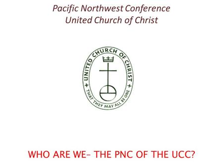 Pacific Northwest Conference United Church of Christ WHO ARE WE– THE PNC OF THE UCC?