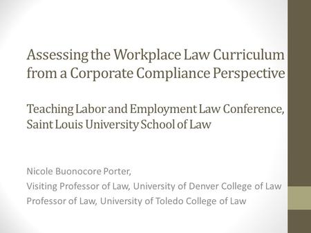 Assessing the Workplace Law Curriculum from a Corporate Compliance Perspective Teaching Labor and Employment Law Conference, Saint Louis University School.