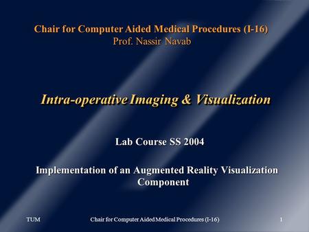 TUMChair for Computer Aided Medical Procedures (I-16)1 Intra-operative Imaging & Visualization Lab Course SS 2004 Lab Course SS 2004 Implementation of.