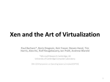 Xen and the Art of Virtualization Paul Barham*, Boris Dragovic, Keir Fraser, Steven Hand, Tim Harris, Alex Ho, Rolf Neugebauery, Ian Pratt, Andrew Wareld.