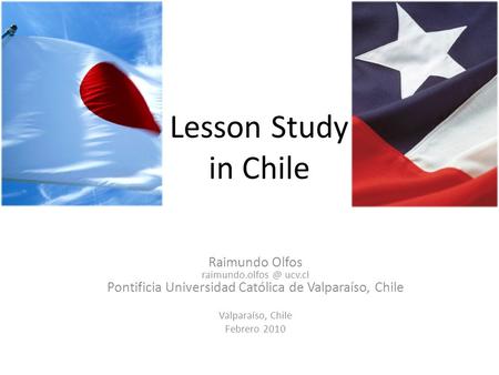 Lesson Study in Chile Raimundo Olfos ucv.cl Pontificia Universidad Católica de Valparaíso, Chile Valparaíso, Chile Febrero 2010.
