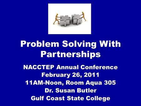 Problem Solving With Partnerships NACCTEP Annual Conference February 26, 2011 11AM-Noon, Room Aqua 305 Dr. Susan Butler Gulf Coast State College.