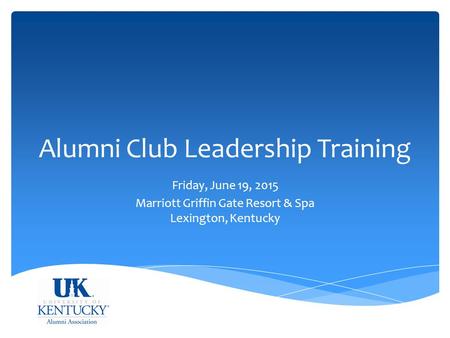 Alumni Club Leadership Training Friday, June 19, 2015 Marriott Griffin Gate Resort & Spa Lexington, Kentucky.