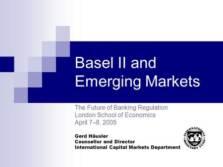 Basel II and Emerging Markets The Future of Banking Regulation London School of Economics April 7–8, 2005 Gerd Häusler Counsellor and Director International.