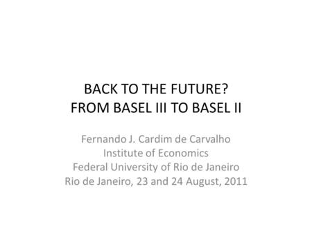 BACK TO THE FUTURE? FROM BASEL III TO BASEL II Fernando J. Cardim de Carvalho Institute of Economics Federal University of Rio de Janeiro Rio de Janeiro,