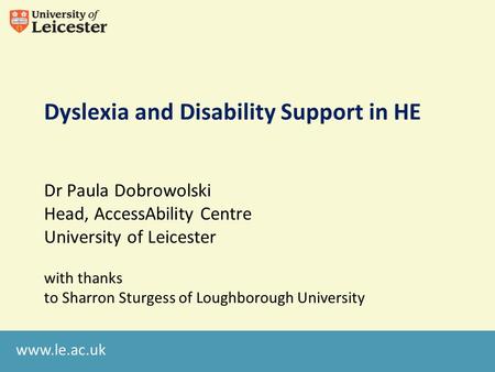 Www.le.ac.uk Dyslexia and Disability Support in HE Dr Paula Dobrowolski Head, AccessAbility Centre University of Leicester with thanks to Sharron Sturgess.