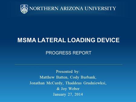 MSMA LATERAL LOADING DEVICE PROGRESS REPORT Presented by: Matthew Batten, Cody Burbank, Jonathan McCurdy, Thaddeus Grudniewksi, & Joy Weber January 27,