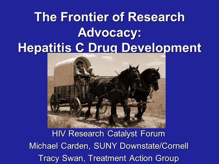 The Frontier of Research Advocacy: Hepatitis C Drug Development HIV Research Catalyst Forum Michael Carden, SUNY Downstate/Cornell Tracy Swan, Treatment.