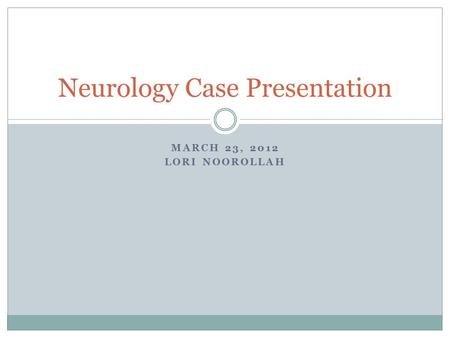 MARCH 23, 2012 LORI NOOROLLAH Neurology Case Presentation.