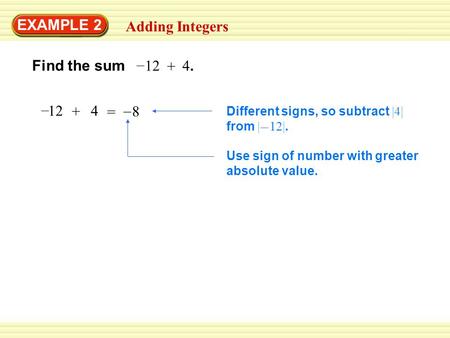 EXAMPLE 2 Adding Integers Find the sum 12 + – 4.4. + – 4 = 8 – Different signs, so subtract |4| from | 12|. – Use sign of number with greater absolute.
