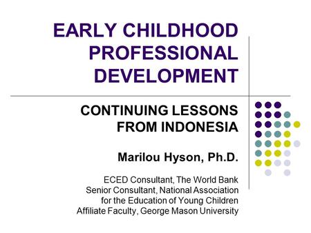EARLY CHILDHOOD PROFESSIONAL DEVELOPMENT CONTINUING LESSONS FROM INDONESIA Marilou Hyson, Ph.D. ECED Consultant, The World Bank Senior Consultant, National.