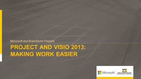 PROJECT AND VISIO 2013: MAKING WORK EASIER Microsoft and BrainStorm Present.