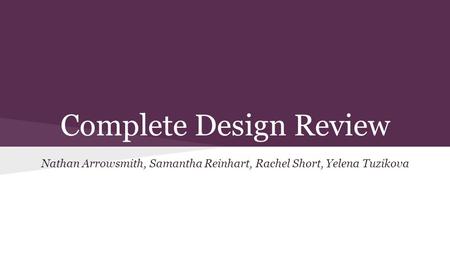 Complete Design Review Nathan Arrowsmith, Samantha Reinhart, Rachel Short, Yelena Tuzikova.