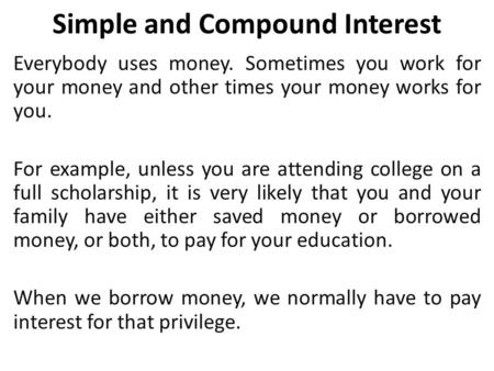 Simple and Compound Interest Everybody uses money. Sometimes you work for your money and other times your money works for you. For example, unless you.