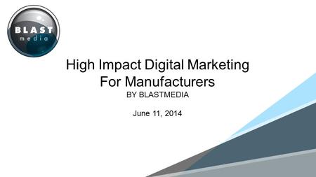 MONTH 201 High Impact Digital Marketing For Manufacturers BY BLASTMEDIA June 11, 2014.