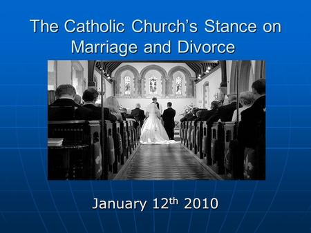 January 12 th 2010 The Catholic Church’s Stance on Marriage and Divorce The Catholic Church’s Stance on Marriage and Divorce.