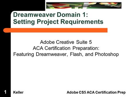 Dreamweaver Domain 3 KellerAdobe CS5 ACA Certification Prep Dreamweaver Domain 1 KellerAdobe CS5 ACA Certification Prep Dreamweaver Domain 1: Setting Project.