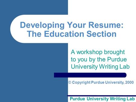 Purdue University Writing Lab Developing Your Resume: The Education Section A workshop brought to you by the Purdue University Writing Lab © Copyright.