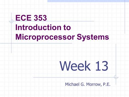 ECE 353 Introduction to Microprocessor Systems Michael G. Morrow, P.E. Week 13.