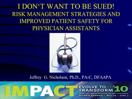 I DON‘T WANT TO BE SUED! RISK MANAGEMENT STRATEGIES AND IMPROVED PATIENT SAFETY FOR PHYSICIAN ASSISTANTS Jeffrey G. Nicholson, Ph.D., PA-C, DFAAPA.