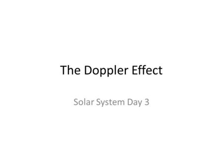 The Doppler Effect Solar System Day 3. Solar System Day 3- Objectives Describe how the _____________________ can be used to study the movement of objects.