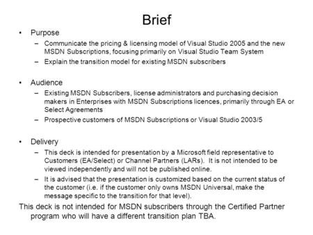 Brief Purpose –Communicate the pricing & licensing model of Visual Studio 2005 and the new MSDN Subscriptions, focusing primarily on Visual Studio Team.