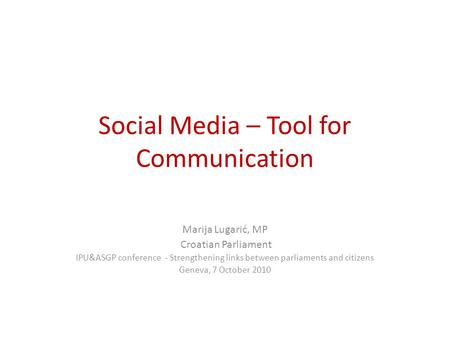 Social Media – Tool for Communication Marija Lugarić, MP Croatian Parliament IPU&ASGP conference - Strengthening links between parliaments and citizens.
