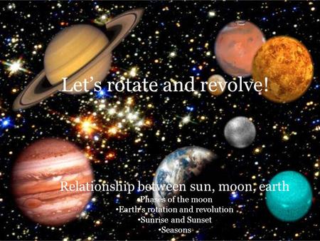 Let’s rotate and revolve! Relationship between sun, moon, earth Phases of the moon Earth’s rotation and revolution Sunrise and Sunset Seasons.