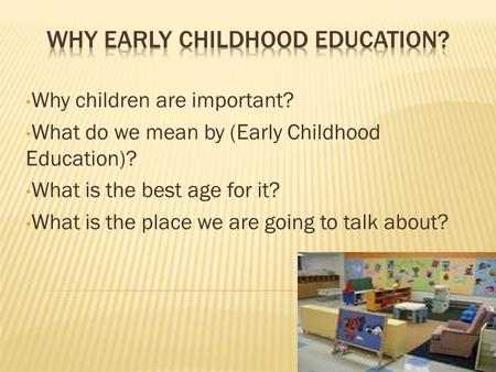 Why children are important? What do we mean by (Early Childhood Education)? What is the best age for it? What is the place we are going to talk about?