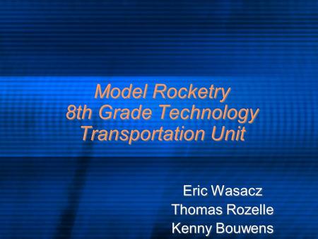Model Rocketry 8th Grade Technology Transportation Unit Eric Wasacz Thomas Rozelle Kenny Bouwens Eric Wasacz Thomas Rozelle Kenny Bouwens.