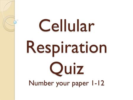 Cellular Respiration Quiz Number your paper 1-12.