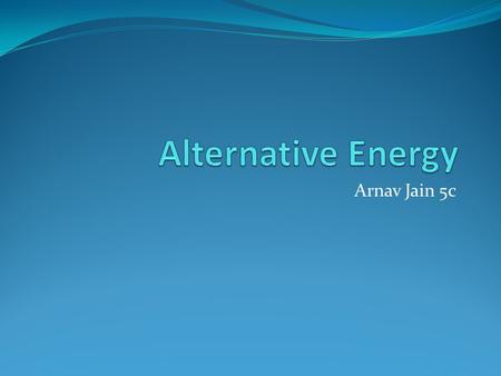 Arnav Jain 5c. What is Alternative Energy? Solar Wind Geothermal.