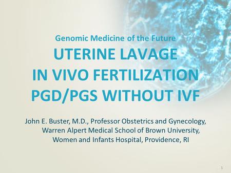 1 Genomic Medicine of the Future UTERINE LAVAGE IN VIVO FERTILIZATION PGD/PGS WITHOUT IVF John E. Buster, M.D., Professor Obstetrics and Gynecology, Warren.