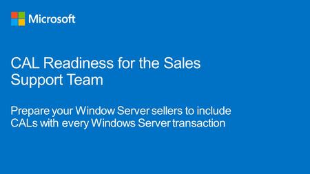 CAL Readiness for the Sales Support Team Prepare your Window Server sellers to include CALs with every Windows Server transaction SME Training Guide: