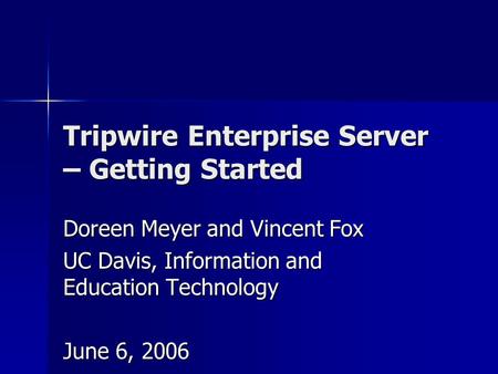 Tripwire Enterprise Server – Getting Started Doreen Meyer and Vincent Fox UC Davis, Information and Education Technology June 6, 2006.