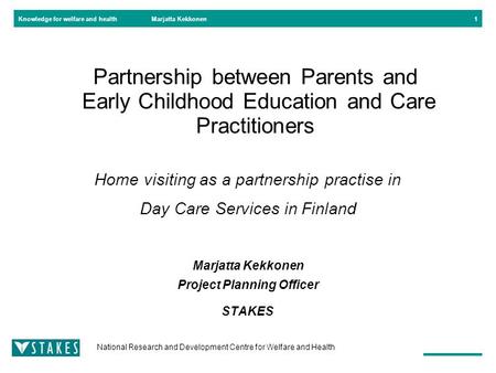 Knowledge for welfare and health National Research and Development Centre for Welfare and Health Marjatta Kekkonen1 Partnership between Parents and Early.