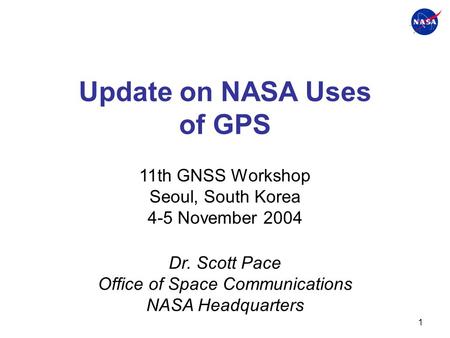 1 Update on NASA Uses of GPS 11th GNSS Workshop Seoul, South Korea 4-5 November 2004 Dr. Scott Pace Office of Space Communications NASA Headquarters.