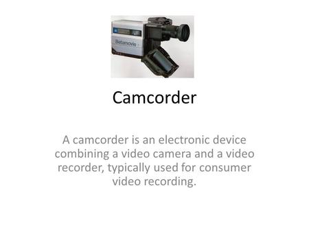 Camcorder A camcorder is an electronic device combining a video camera and a video recorder, typically used for consumer video recording.