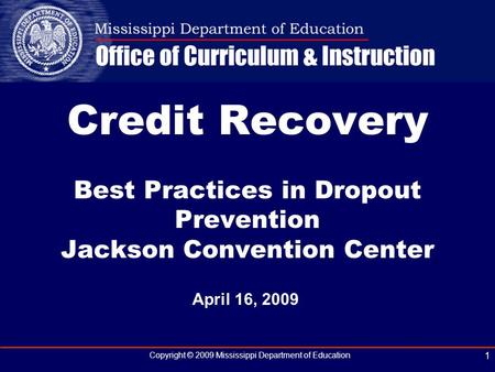 Copyright © 2009 Mississippi Department of Education 1 April 16, 2009 Credit Recovery Best Practices in Dropout Prevention Jackson Convention Center.