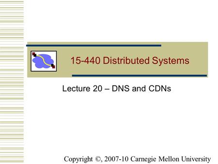 15-440 Distributed Systems Lecture 20 – DNS and CDNs Copyright ©, 2007-10 Carnegie Mellon University.