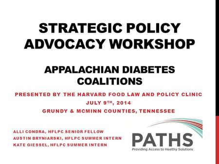 STRATEGIC POLICY ADVOCACY WORKSHOP APPALACHIAN DIABETES COALITIONS PRESENTED BY THE HARVARD FOOD LAW AND POLICY CLINIC JULY 9 TH, 2014 GRUNDY & MCMINN.
