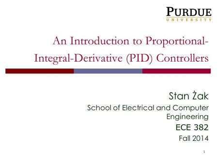 1 An Introduction to Proportional- Integral-Derivative (PID) Controllers Stan Żak School of Electrical and Computer Engineering ECE 382 Fall 2014.