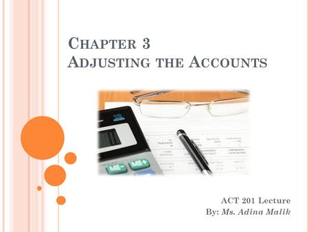 C HAPTER 3 A DJUSTING THE A CCOUNTS ACT 201 Lecture By: Ms. Adina Malik.