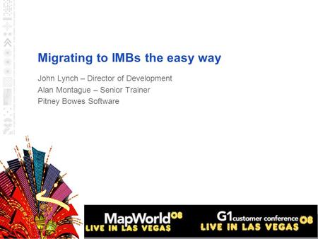 Migrating to IMBs the easy way John Lynch – Director of Development Alan Montague – Senior Trainer Pitney Bowes Software.